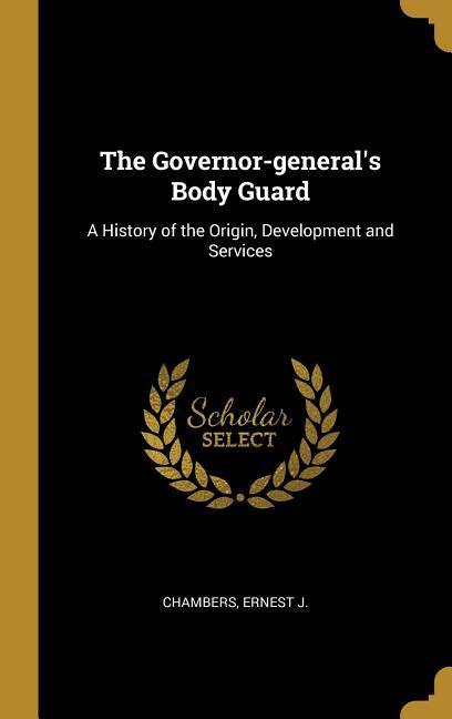 The Governor-general‘s Body Guard: A History of the Origin Development and Services