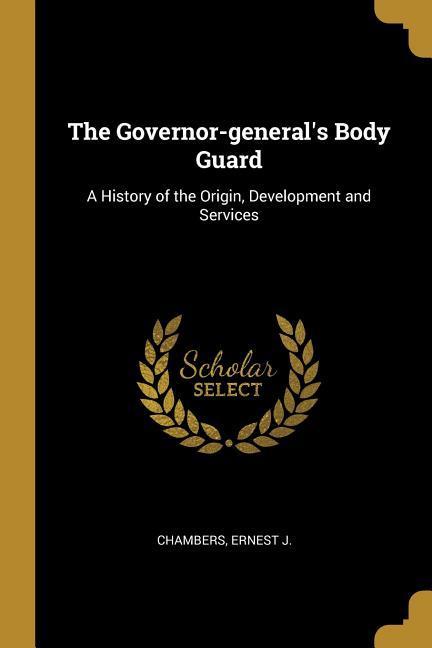 The Governor-general‘s Body Guard: A History of the Origin Development and Services