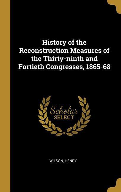 History of the Reconstruction Measures of the Thirty-ninth and Fortieth Congresses 1865-68