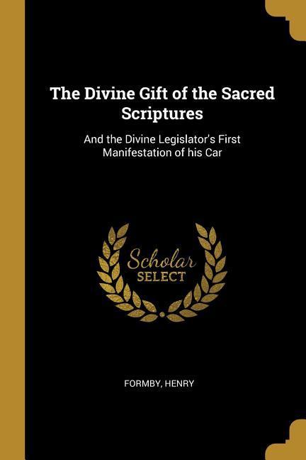 The Divine Gift of the Sacred Scriptures: And the Divine Legislator‘s First Manifestation of his Car