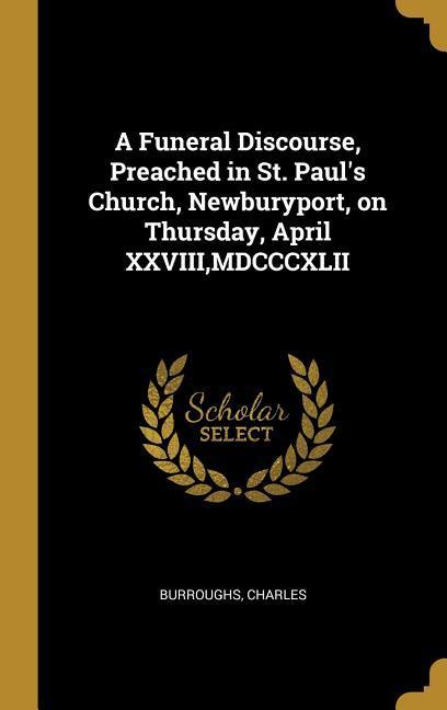 A Funeral Discourse Preached in St. Paul‘s Church Newburyport on Thursday April XXVIII MDCCCXLII
