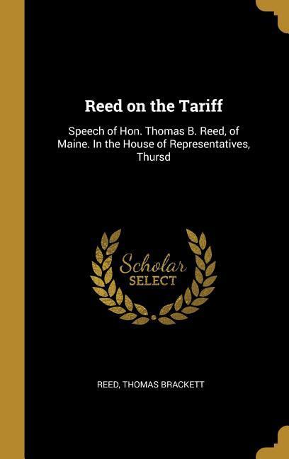 Reed on the Tariff: Speech of Hon. Thomas B. Reed of Maine. In the House of Representatives Thursd