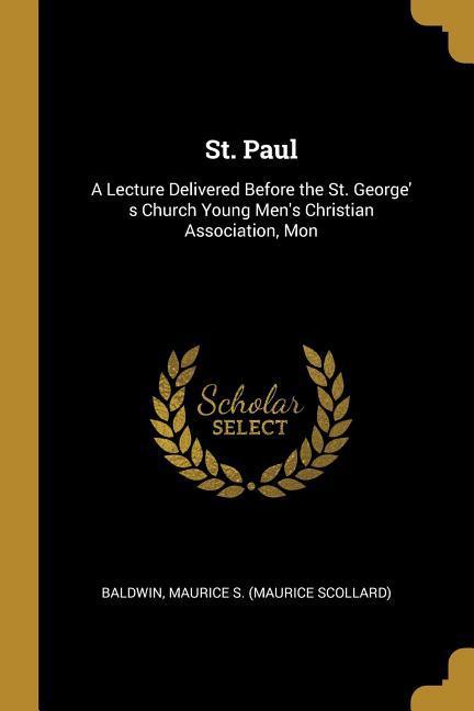 St. Paul: A Lecture Delivered Before the St. George‘ s Church Young Men‘s Christian Association Mon