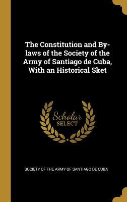 The Constitution and By-laws of the Society of the Army of Santiago de Cuba With an Historical Sket