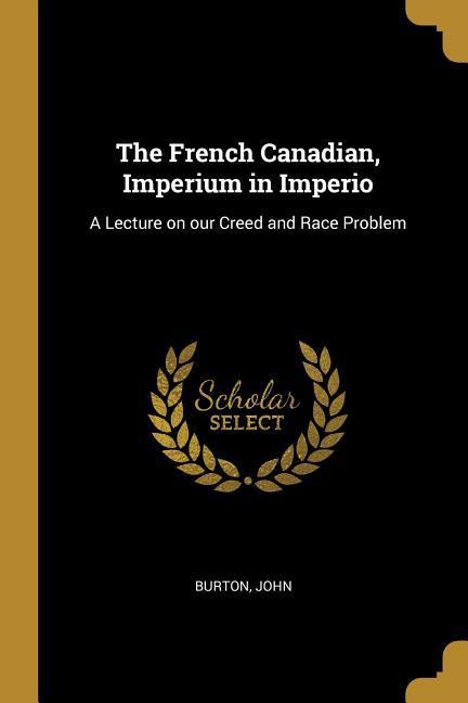 The French Canadian Imperium in Imperio: A Lecture on our Creed and Race Problem