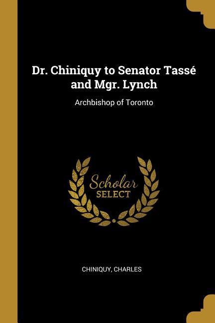 Dr. Chiniquy to Senator Tassé and Mgr. Lynch: Archbishop of Toronto