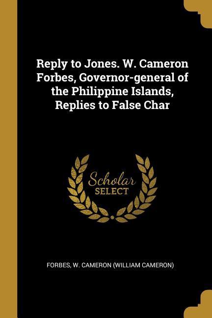 Reply to Jones. W. Cameron Forbes Governor-general of the Philippine Islands Replies to False Char
