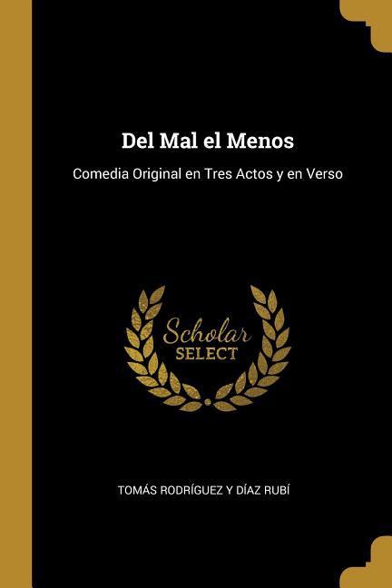 Del Mal el Menos: Comedia Original en Tres Actos y en Verso