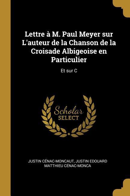 Lettre à M. Paul Meyer sur L‘auteur de la Chanson de la Croisade Albigeoise en Particulier: Et sur C