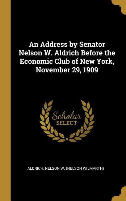 An Address by Senator Nelson W. Aldrich Before the Economic Club of New York November 29 1909
