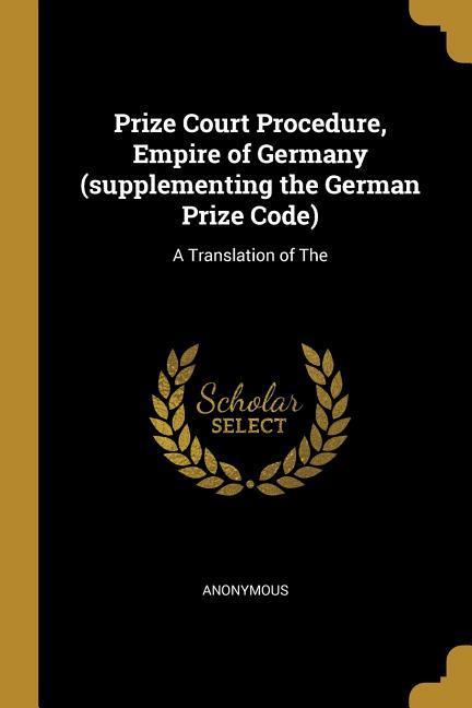 Prize Court Procedure Empire of Germany (supplementing the German Prize Code): A Translation of The