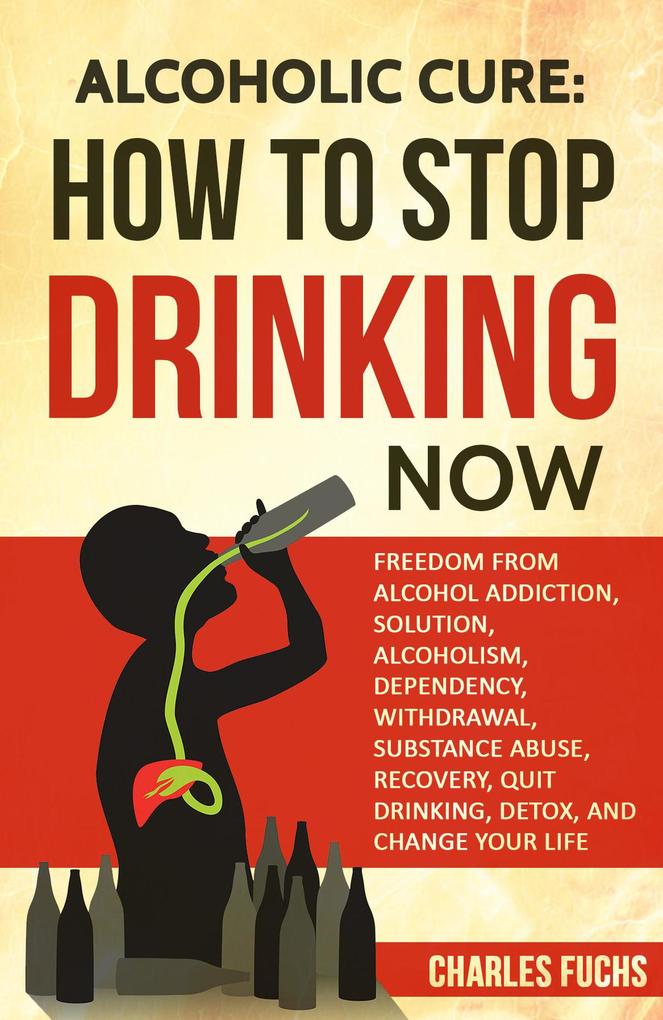 Alcoholic Cure: How to Stop Drinking Now: Freedom From Alcohol Addiction Solution Alcoholism Dependency Withdrawal Substance Abuse Recovery Quit Drinking Detox And Change Your Life