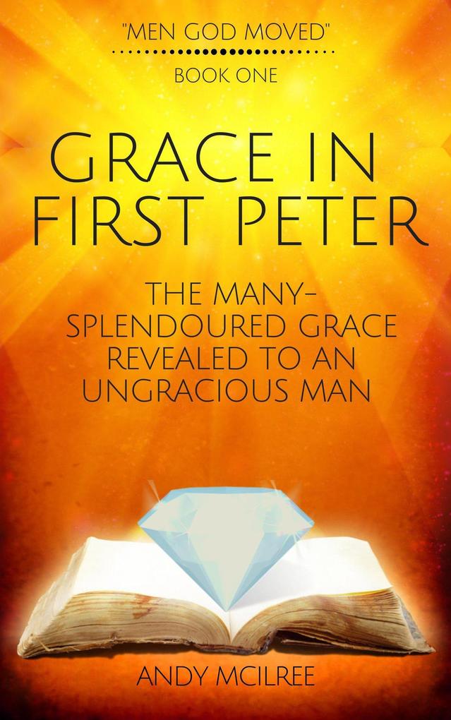 Grace in First Peter - The Many-Splendoured Grace Revealed to an Ungracious Man (Men God Moved #1)