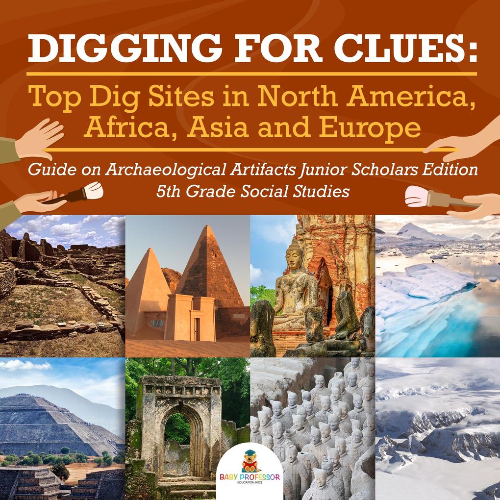Digging for Clues : Top Dig Sites in North America Africa Asia and Europe | Guide on Archaeological Artifacts Junior Scholars Edition | 5th Grade Social Studies