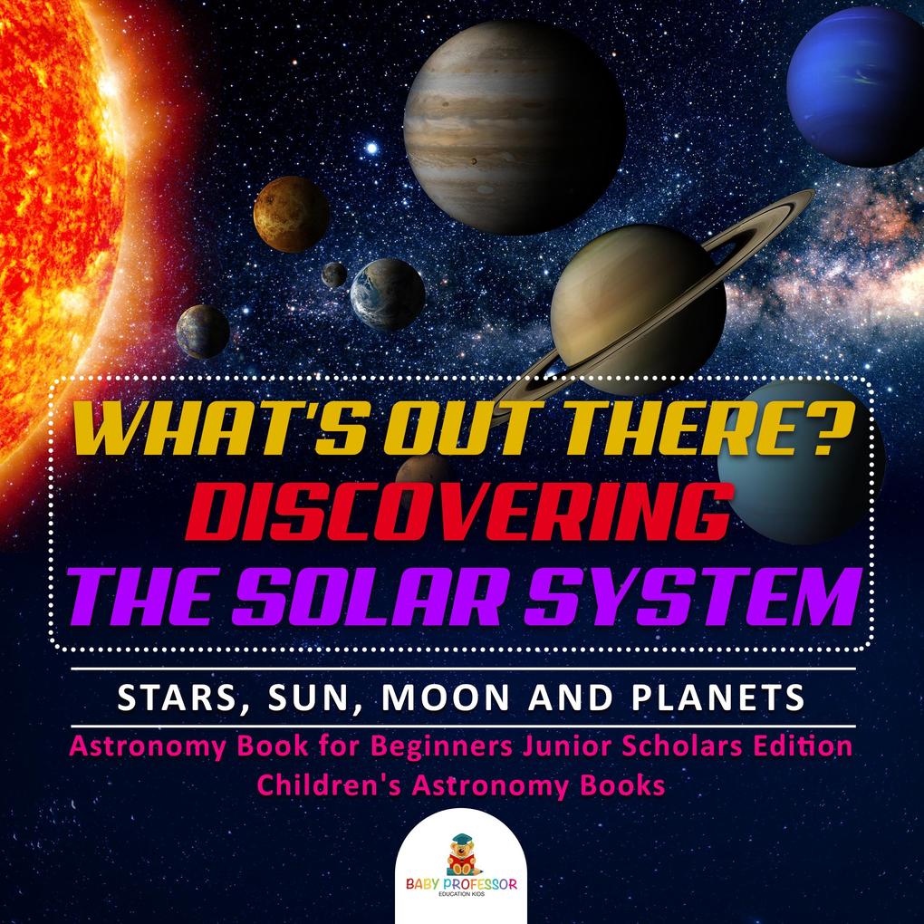What‘s Out There? Discovering the Solar System | Stars Sun Moon and Planets | Astronomy Book for Beginners Junior Scholars Edition | Children‘s Astronomy Books