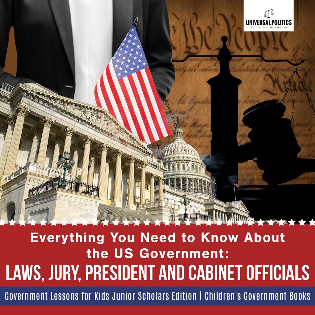 Everything You Need to Know About the US Government : Laws Jury President and Cabinet Officials | Government Lessons for Kids Junior Scholars Edition | Children‘s Government Books