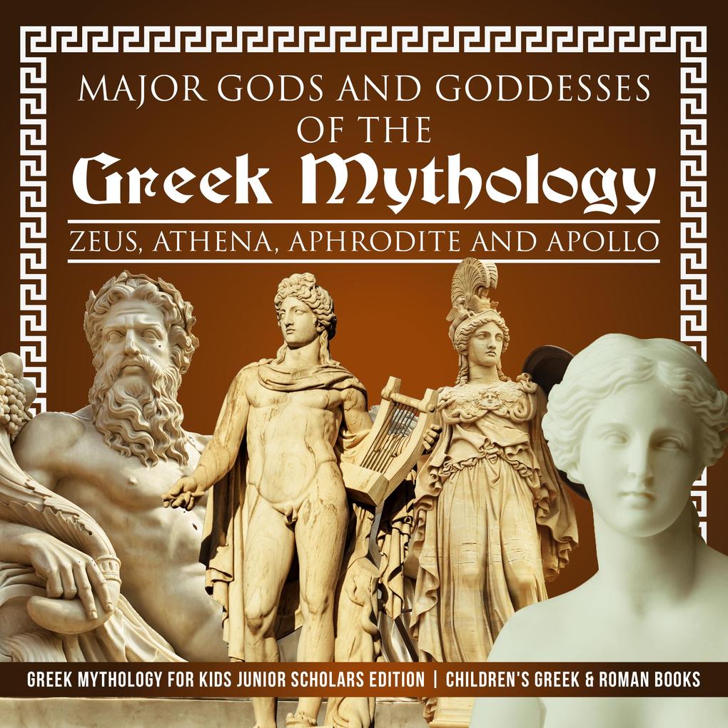 Major Gods and Goddesses of the Greek Mythology : Zeus Athena Aphrodite and  | Greek Mythology for Kids Junior Scholars Edition | Children‘s Greek & Roman Books