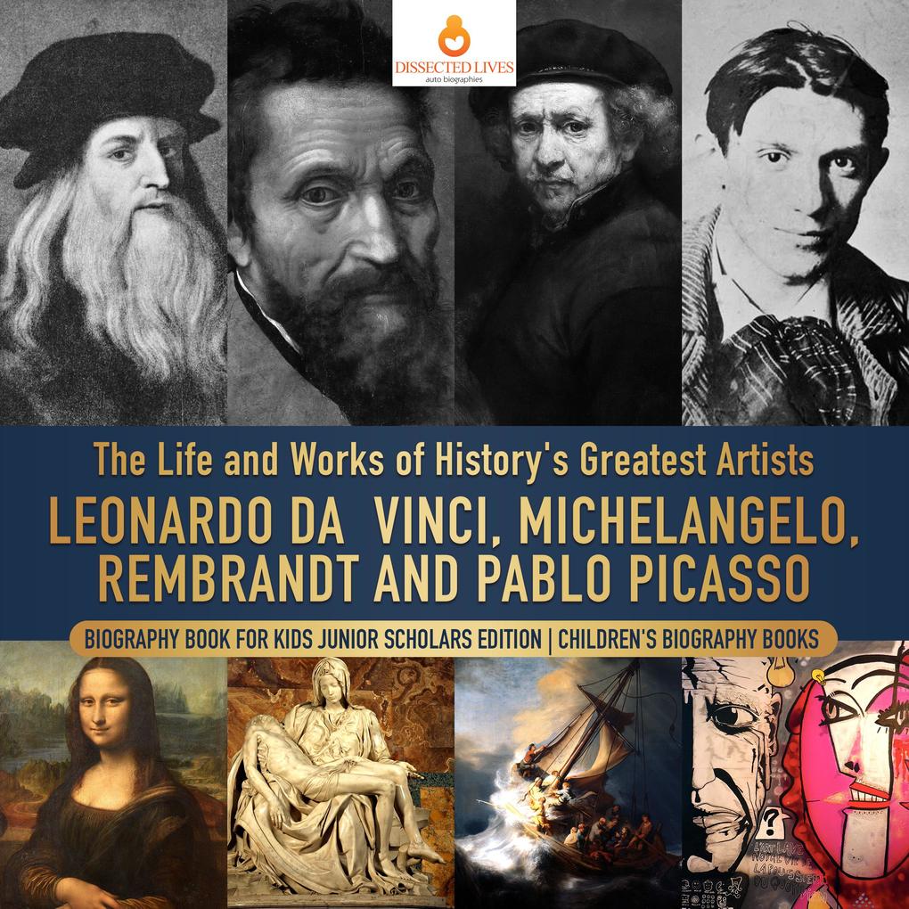 The Life and Works of History‘s Greatest Artists : Leonardo da Vinci Michelangelo Rembrandt and Pablo Picasso | Biography Book for Kids Junior Scholars Edition | Children‘s Biography Books
