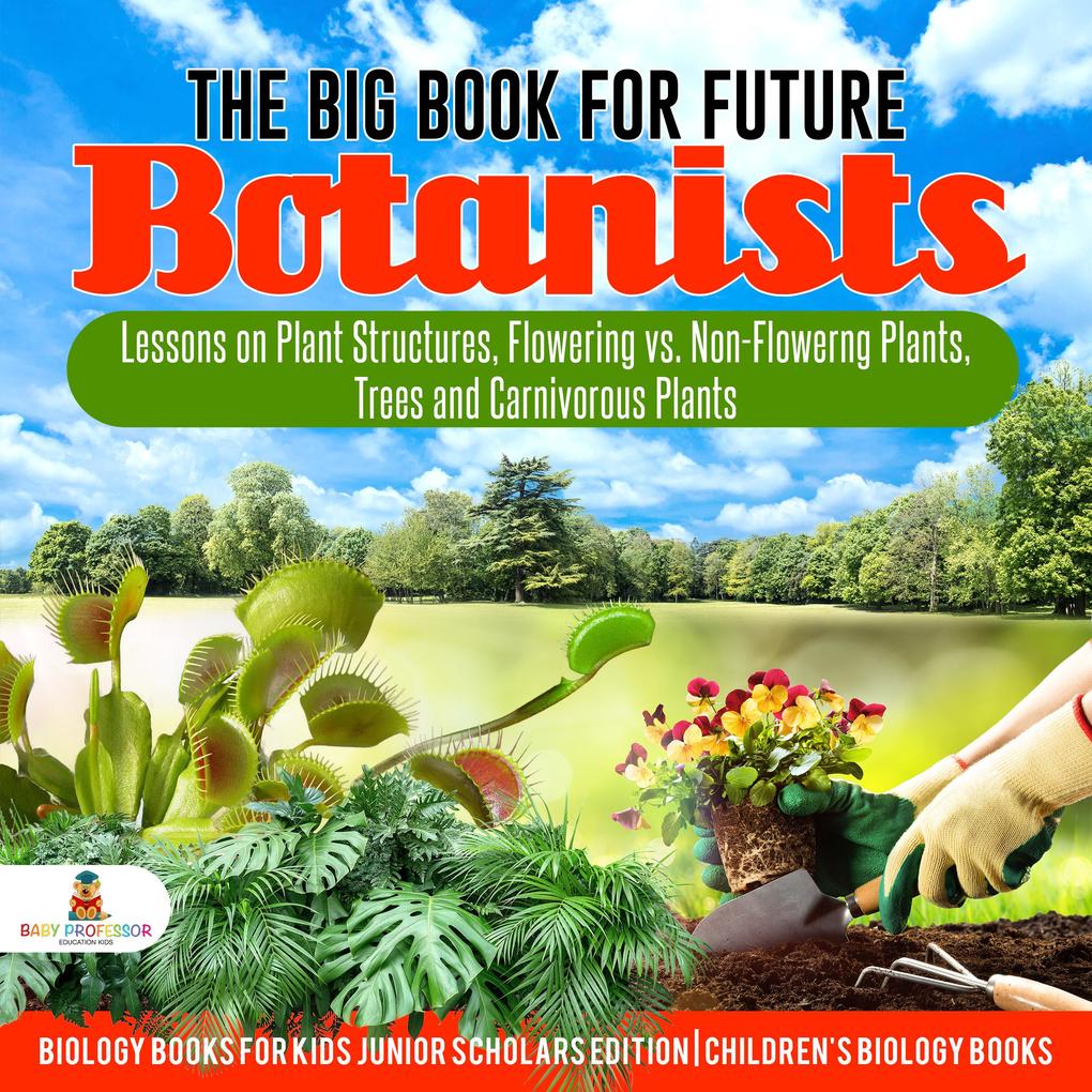 The Big Book for Future Botanists : Lessons on Plant Structures Flowering vs. Non-Flowering Plants Trees and Carnivorous Plants | Biology Books for Kids Junior Scholars Edition | Children‘s Biology Books
