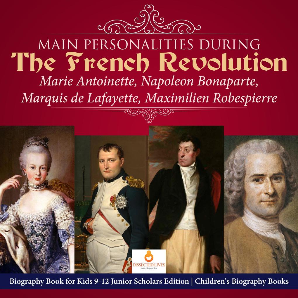 Main Personalities during the French Revolution : Marie Antoinette Napoleon Bonaparte Marquis de Lafayette Maximilien Robespierre | Biography Book for Kids 9-12 Junior Scholars Edition | Children‘s Biography Books