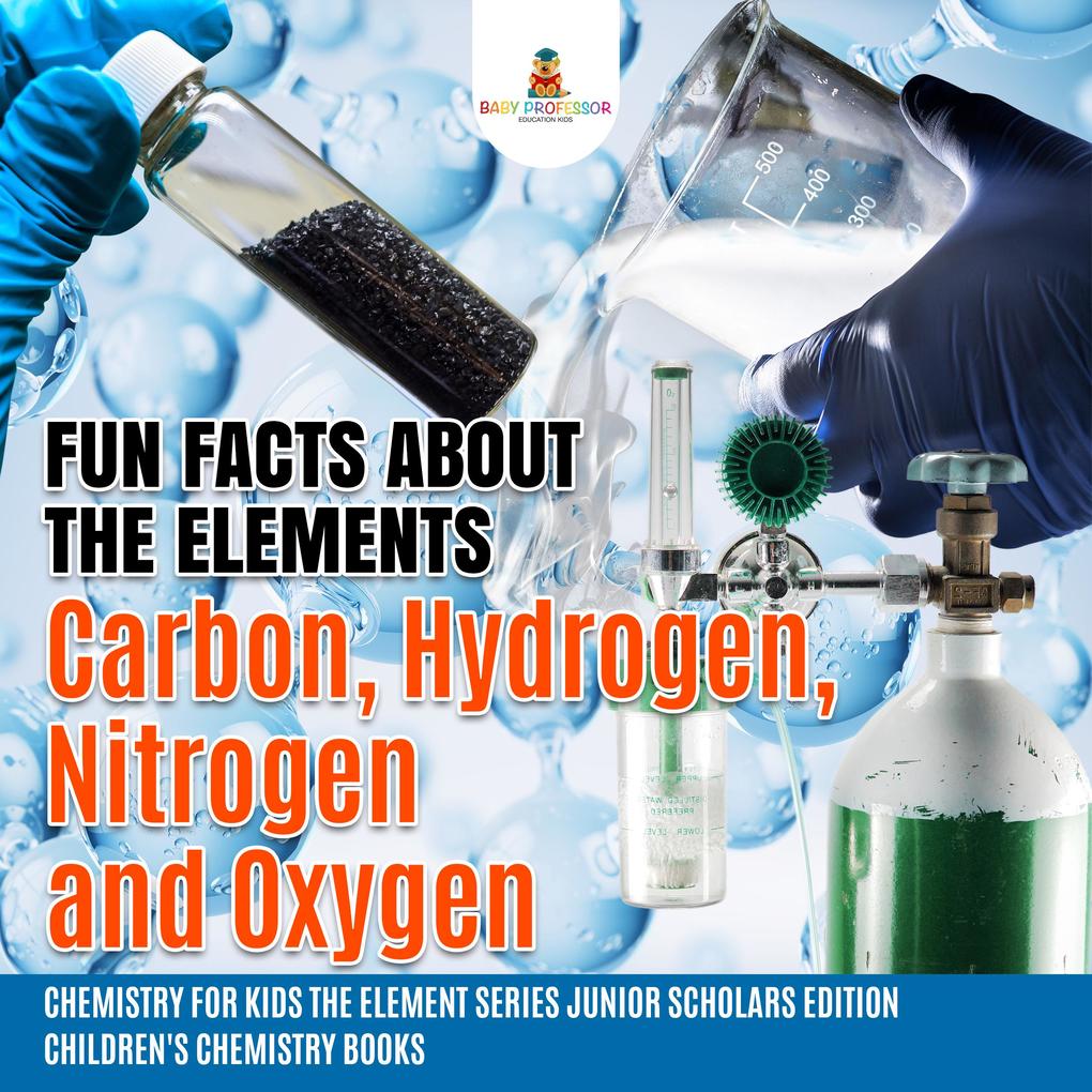Fun Facts about the Elements : Carbon Hydrogen Nitrogen and Oxygen | Chemistry for Kids The Element Series Junior Scholars Edition | Children‘s Chemistry Books