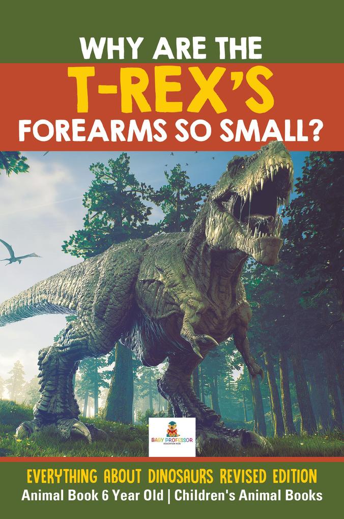 Why Are The T-Rex‘s Forearms So Small? Everything about Dinosaurs Revised Edition - Animal Book 6 Year Old | Children‘s Animal Books