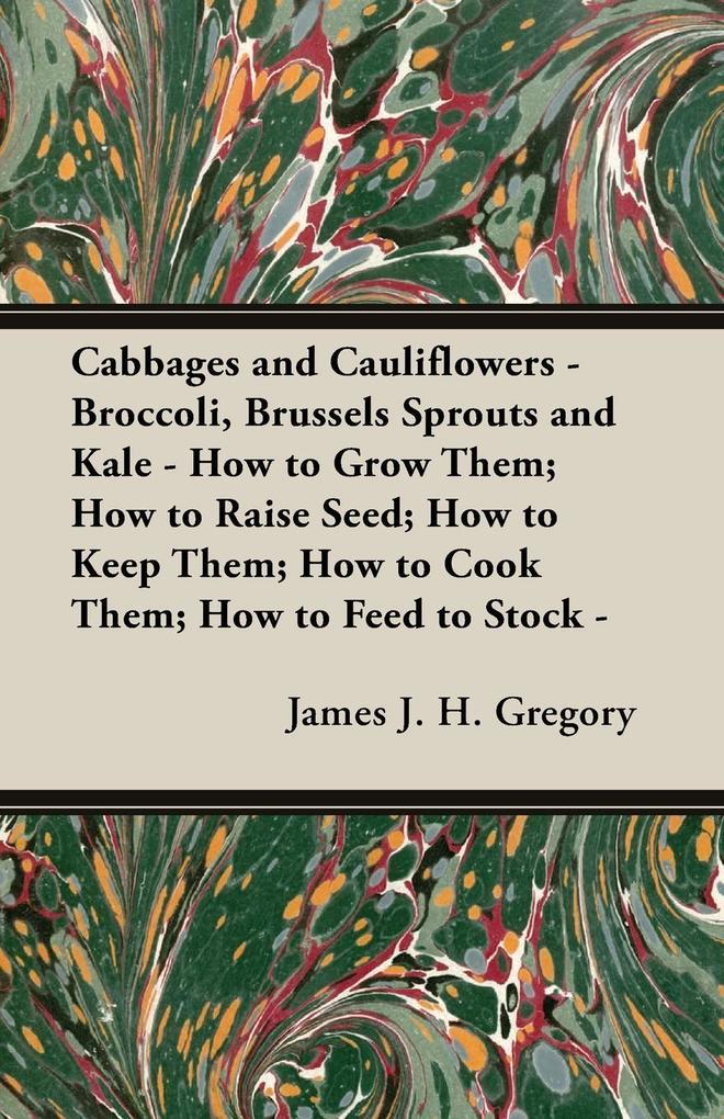 Cabbages and Cauliflowers - Broccoli Brussels Sprouts and Kale - How to Grow Them; How to Raise Seed; How to Keep Them; How to Cook Them; How to Feed to Stock - ;A Practical Treatise Giving Full Details on Every Point Including Keeping and Marketing th