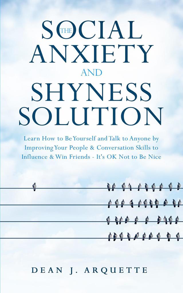 The Social Anxiety and Shyness Solution: Learn How to Be Yourself and Talk to Anyone by Improving Your People & Conversation Skills to Influence & Win Friends (It‘s OK Not to Be Nice)