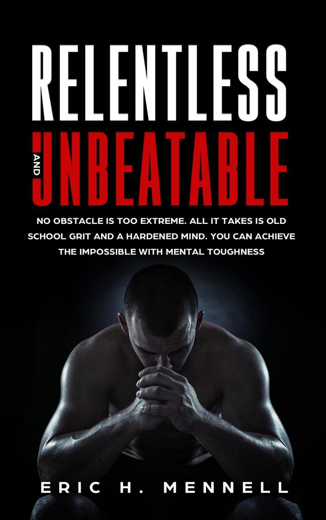 Relentless and Unbeatable: No Obstacle Is Too Extreme. All It Takes Is Old School Grit and A Hardened Mind. You Can Achieve the Impossible with Mental Toughness