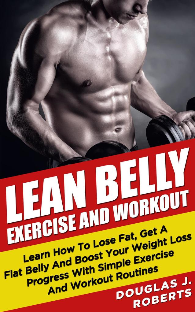 Lean Belly Exercises And Workout: Learn How To Lose Fat Get A Flat Belly And Boost Your Weight Loss Progress With Simple Exercise And Workout Routines