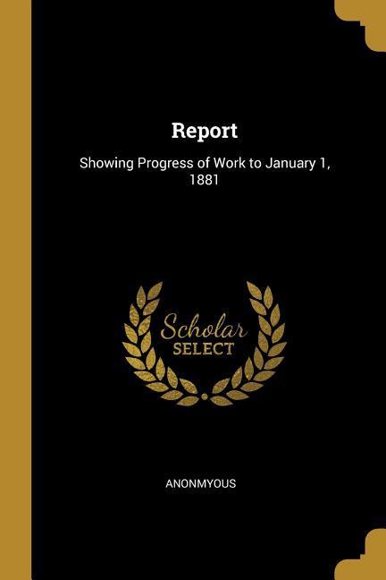 Report: Showing Progress of Work to January 1 1881