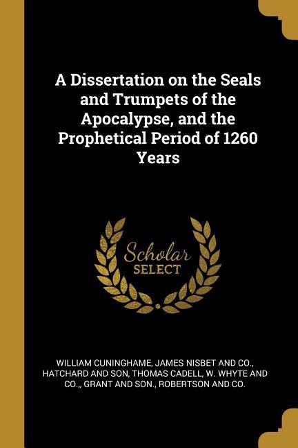 A Dissertation on the Seals and Trumpets of the Apocalypse and the Prophetical Period of 1260 Years
