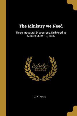 The Ministry we Need: Three Inaugural Discourses Delivered at Auburn June 18 1835
