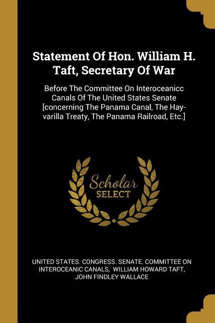 Statement Of Hon. William H. Taft Secretary Of War: Before The Committee On Interoceanicc Canals Of The United States Senate [concerning The Panama C