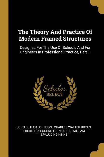 The Theory And Practice Of Modern Framed Structures: ed For The Use Of Schools And For Engineers In Professional Practice Part 1