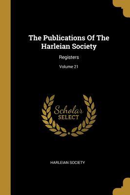 The Publications Of The Harleian Society: Registers; Volume 21