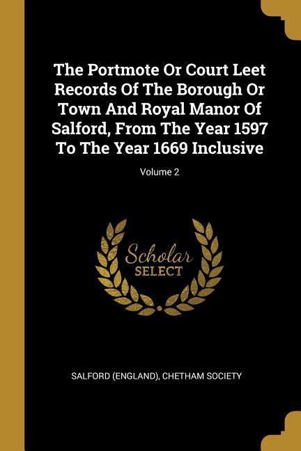 The Portmote Or Court Leet Records Of The Borough Or Town And Royal Manor Of Salford From The Year 1597 To The Year 1669 Inclusive; Volume 2