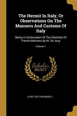 The Hermit In Italy Or Observations On The Manners And Customs Of Italy: Being A Continuation Of The Sketches Of French Manners By M. De Jouy; Volume