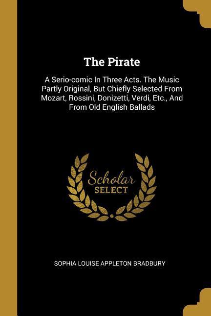 The Pirate: A Serio-comic In Three Acts. The Music Partly Original But Chiefly Selected From Mozart Rossini Donizetti Verdi E