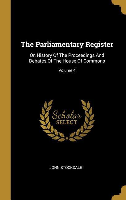 The Parliamentary Register: Or History Of The Proceedings And Debates Of The House Of Commons; Volume 4