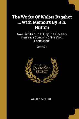 The Works Of Walter Bagehot ... With Memoirs By R.h. Hutton: Now First Pub. In Full By The Travelers Insurance Company Of Hartford Connecticut; Volum