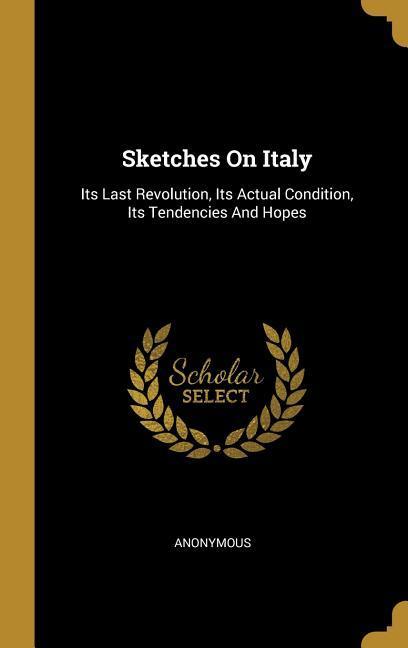Sketches On Italy: Its Last Revolution Its Actual Condition Its Tendencies And Hopes