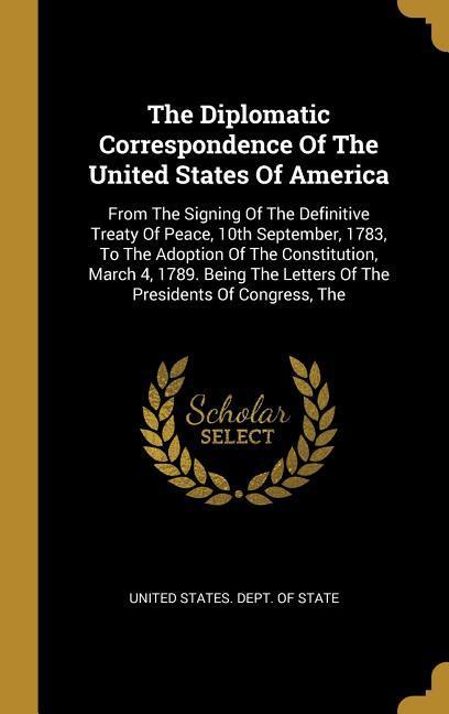 The Diplomatic Correspondence Of The United States Of America: From The Signing Of The Definitive Treaty Of Peace 10th September 1783 To The Adopti