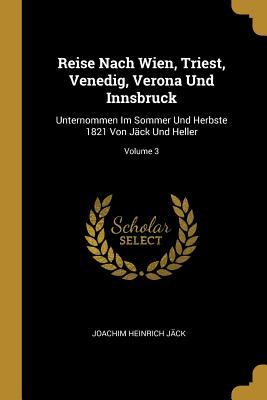 Reise Nach Wien Triest Venedig Verona Und Innsbruck: Unternommen Im Sommer Und Herbste 1821 Von Jäck Und Heller; Volume 3