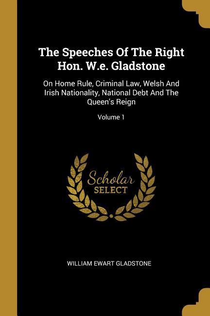 The Speeches Of The Right Hon. W.e. Gladstone: On Home Rule Criminal Law Welsh And Irish Nationality National Debt And The Queen‘s Reign; Volume 1