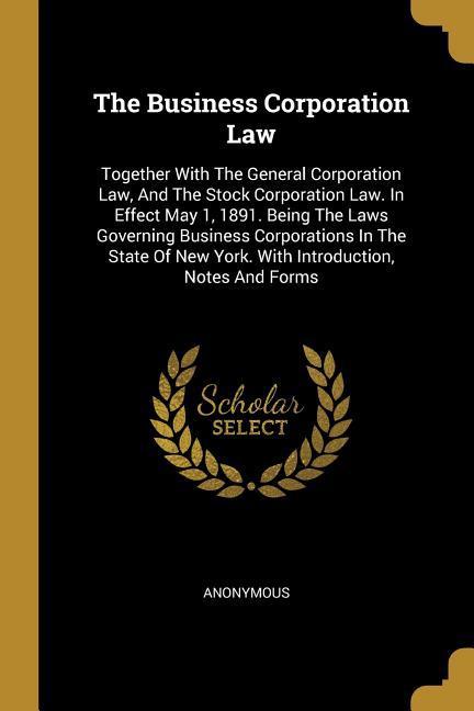 The Business Corporation Law: Together With The General Corporation Law And The Stock Corporation Law. In Effect May 1 1891. Being The Laws Govern