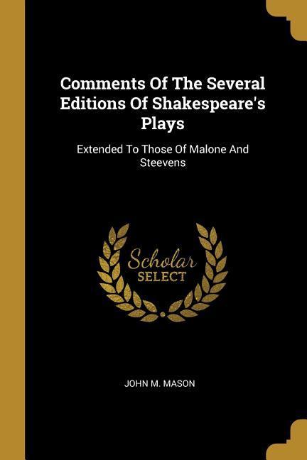 Comments Of The Several Editions Of Shakespeare‘s Plays: Extended To Those Of Malone And Steevens