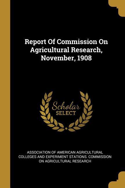 Report Of Commission On Agricultural Research November 1908