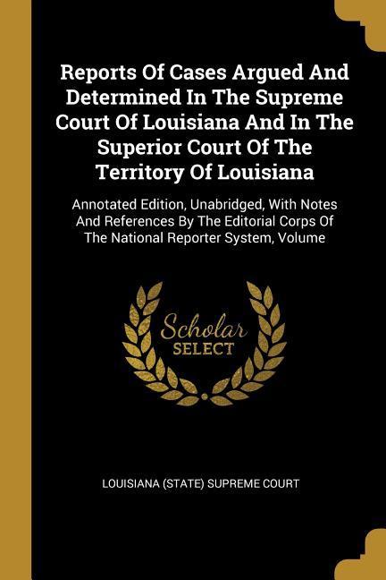 Reports Of Cases Argued And Determined In The Supreme Court Of Louisiana And In The Superior Court Of The Territory Of Louisiana: Annotated Edition U