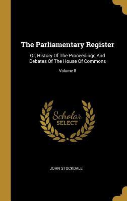 The Parliamentary Register: Or History Of The Proceedings And Debates Of The House Of Commons; Volume 8